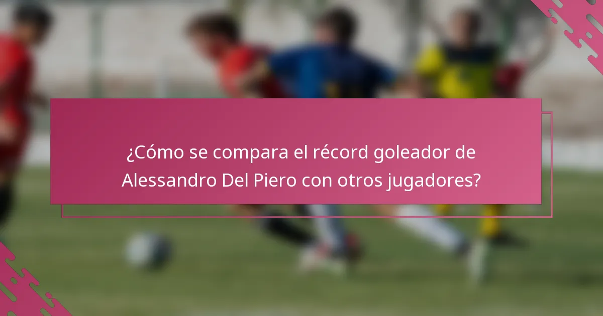¿Cómo se compara el récord goleador de Alessandro Del Piero con otros jugadores?