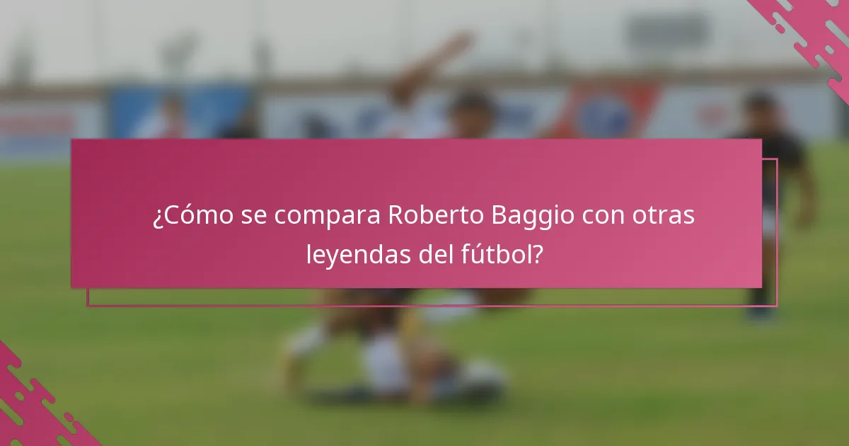 ¿Cómo se compara Roberto Baggio con otras leyendas del fútbol?