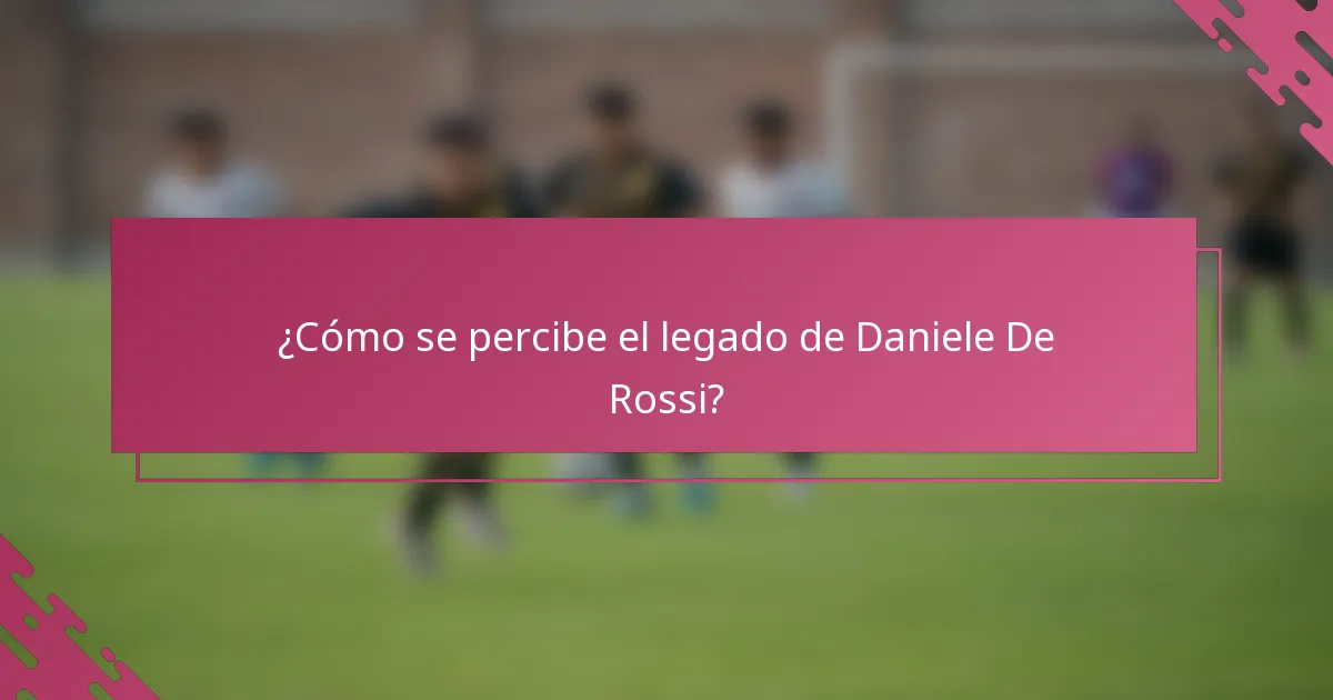 ¿Cómo se percibe el legado de Daniele De Rossi?