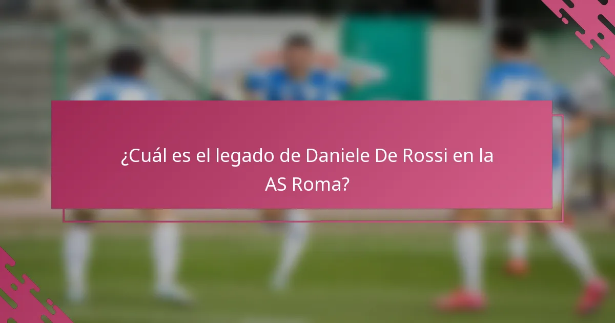 ¿Cuál es el legado de Daniele De Rossi en la AS Roma?
