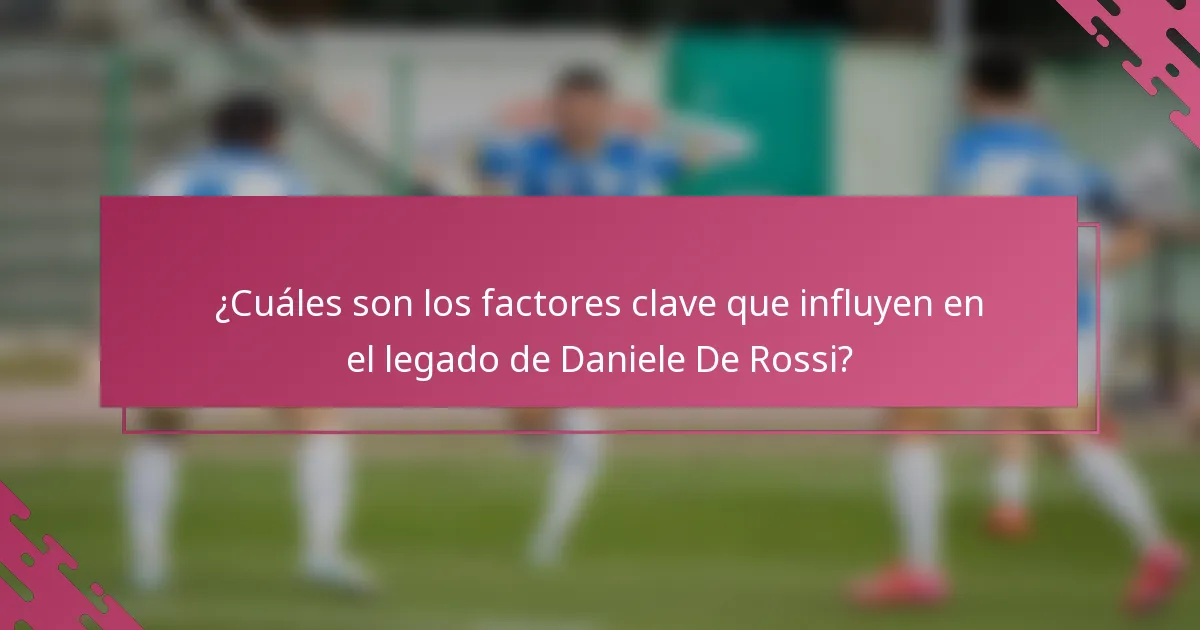 ¿Cuáles son los factores clave que influyen en el legado de Daniele De Rossi?