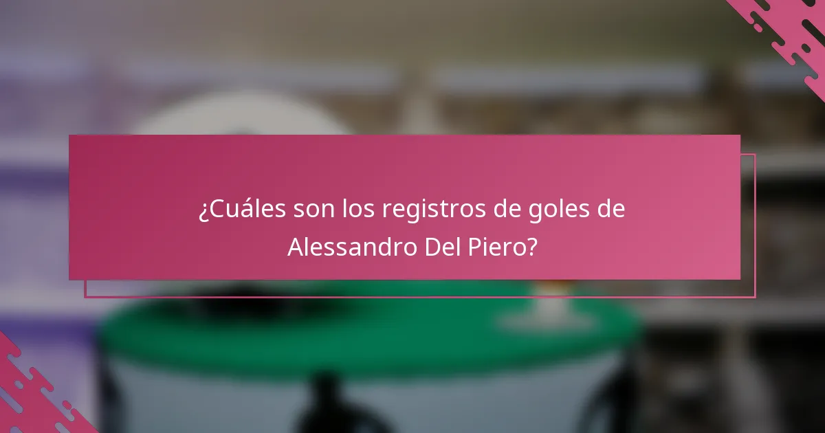 ¿Cuáles son los registros de goles de Alessandro Del Piero?
