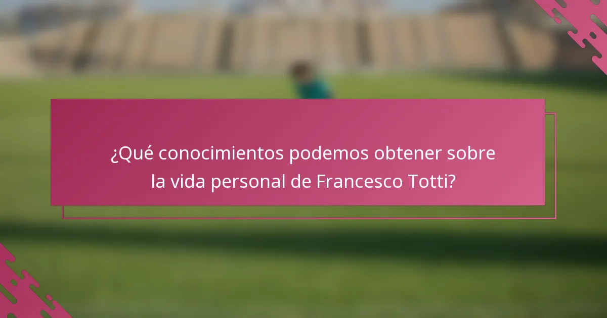 ¿Qué conocimientos podemos obtener sobre la vida personal de Francesco Totti?