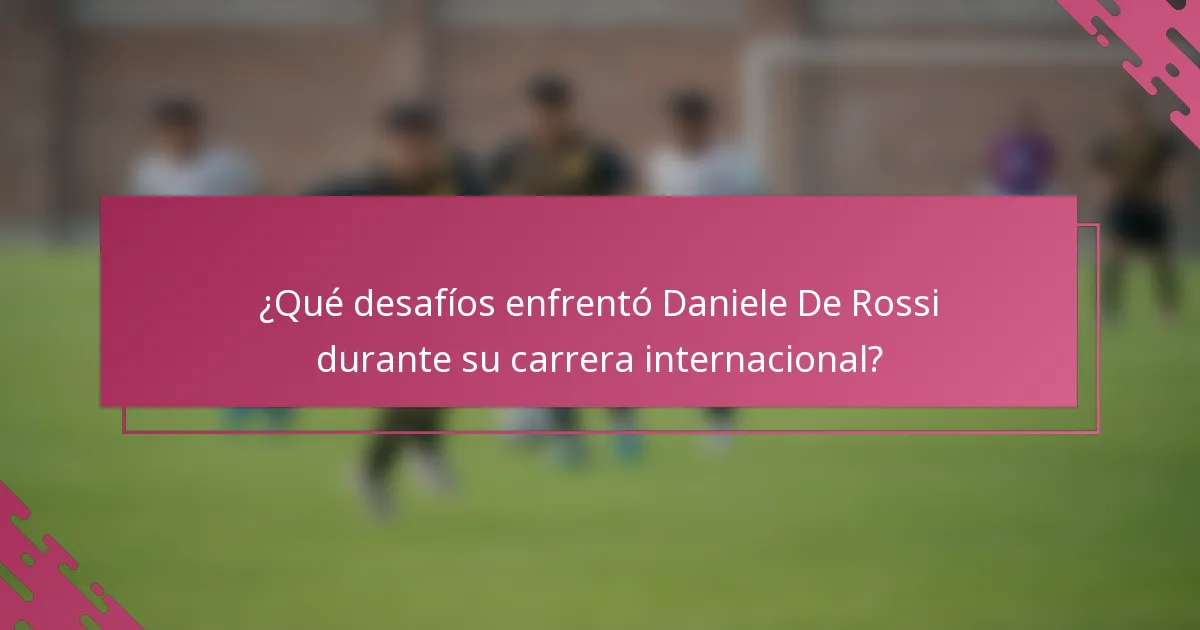 ¿Qué desafíos enfrentó Daniele De Rossi durante su carrera internacional?